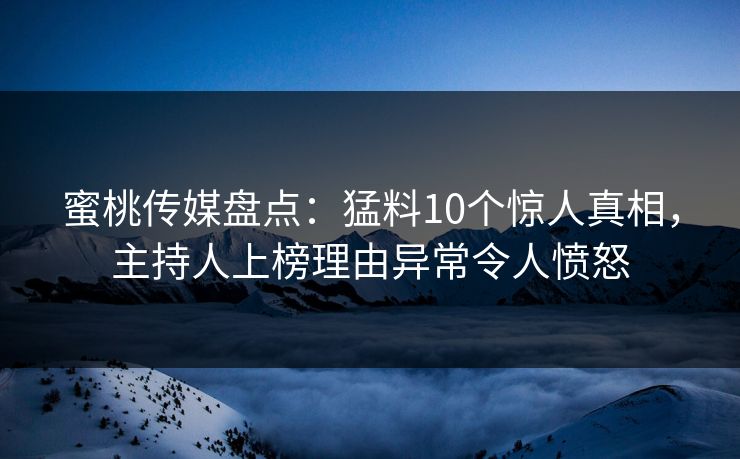 蜜桃传媒盘点：猛料10个惊人真相，主持人上榜理由异常令人愤怒