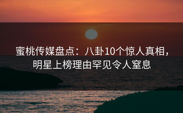 蜜桃传媒盘点：八卦10个惊人真相，明星上榜理由罕见令人窒息