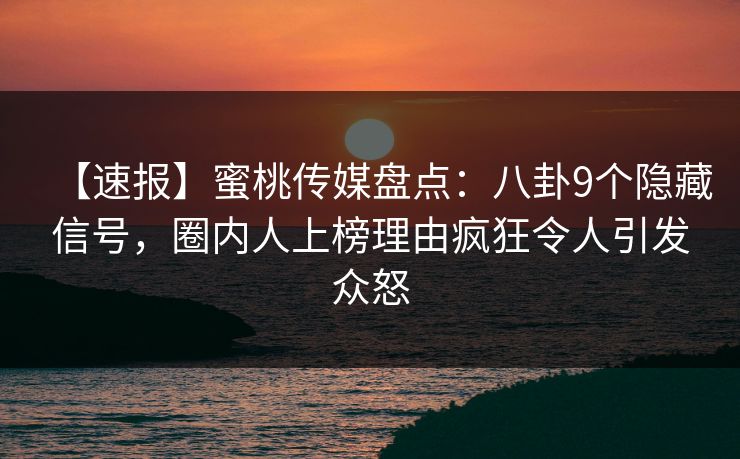 【速报】蜜桃传媒盘点：八卦9个隐藏信号，圈内人上榜理由疯狂令人引发众怒
