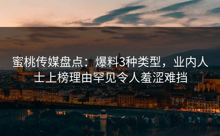 蜜桃传媒盘点：爆料3种类型，业内人士上榜理由罕见令人羞涩难挡