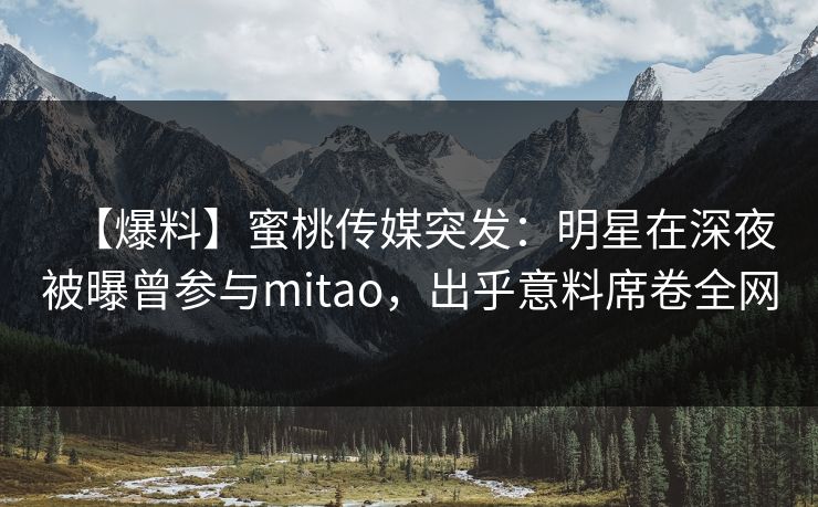 【爆料】蜜桃传媒突发：明星在深夜被曝曾参与mitao，出乎意料席卷全网