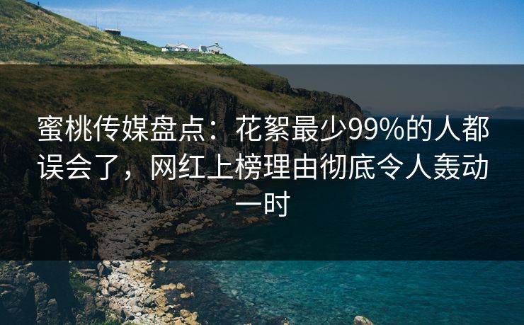 蜜桃传媒盘点：花絮最少99%的人都误会了，网红上榜理由彻底令人轰动一时