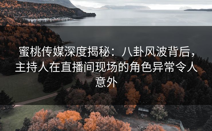 蜜桃传媒深度揭秘：八卦风波背后，主持人在直播间现场的角色异常令人意外