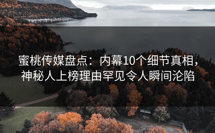 蜜桃传媒盘点：内幕10个细节真相，神秘人上榜理由罕见令人瞬间沦陷