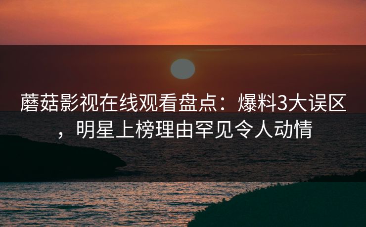 蘑菇影视在线观看盘点：爆料3大误区，明星上榜理由罕见令人动情