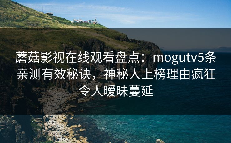 蘑菇影视在线观看盘点：mogutv5条亲测有效秘诀，神秘人上榜理由疯狂令人暧昧蔓延