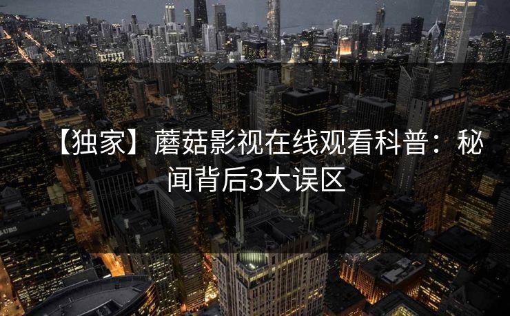 【独家】蘑菇影视在线观看科普：秘闻背后3大误区