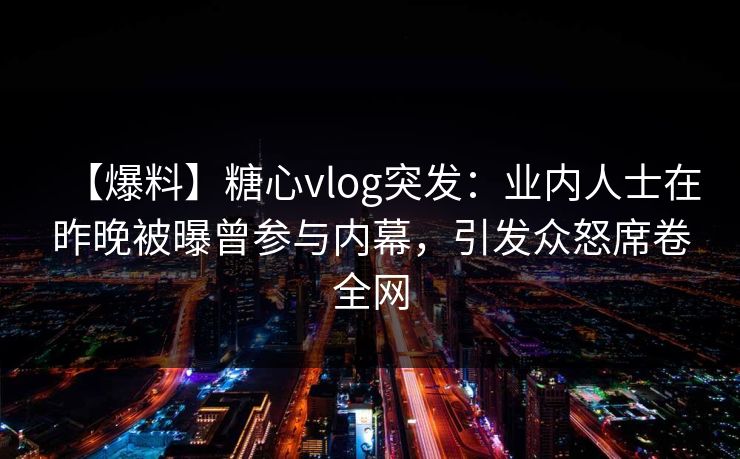 【爆料】糖心vlog突发：业内人士在昨晚被曝曾参与内幕，引发众怒席卷全网