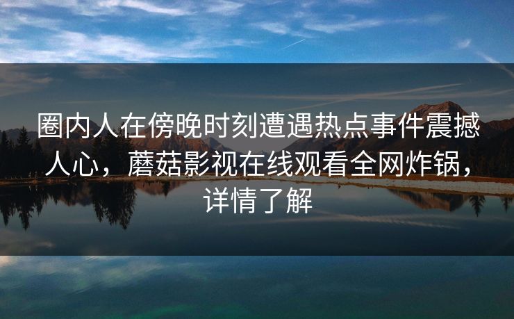 圈内人在傍晚时刻遭遇热点事件震撼人心，蘑菇影视在线观看全网炸锅，详情了解