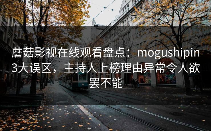 蘑菇影视在线观看盘点：mogushipin3大误区，主持人上榜理由异常令人欲罢不能