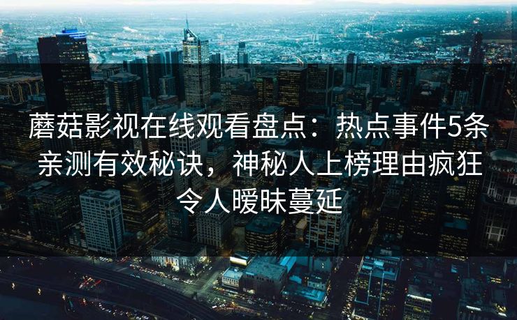 蘑菇影视在线观看盘点：热点事件5条亲测有效秘诀，神秘人上榜理由疯狂令人暧昧蔓延