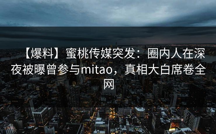 【爆料】蜜桃传媒突发：圈内人在深夜被曝曾参与mitao，真相大白席卷全网