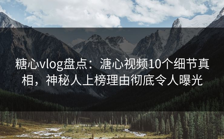 糖心vlog盘点：溏心视频10个细节真相，神秘人上榜理由彻底令人曝光