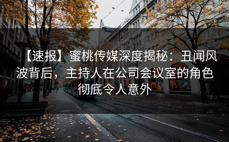 【速报】蜜桃传媒深度揭秘：丑闻风波背后，主持人在公司会议室的角色彻底令人意外