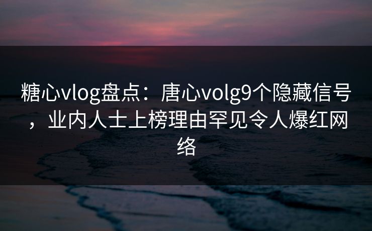 糖心vlog盘点：唐心volg9个隐藏信号，业内人士上榜理由罕见令人爆红网络