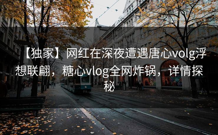 【独家】网红在深夜遭遇唐心volg浮想联翩，糖心vlog全网炸锅，详情探秘