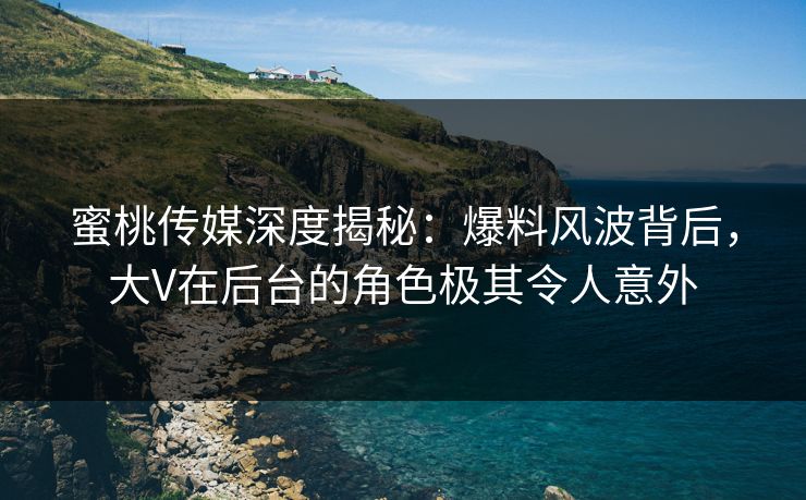 蜜桃传媒深度揭秘：爆料风波背后，大V在后台的角色极其令人意外