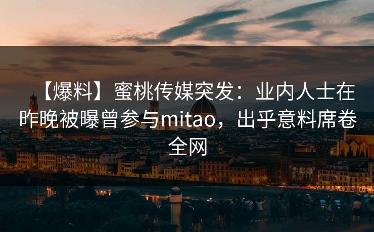 【爆料】蜜桃传媒突发：业内人士在昨晚被曝曾参与mitao，出乎意料席卷全网