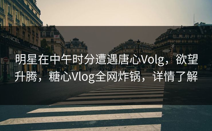 明星在中午时分遭遇唐心Volg，欲望升腾，糖心Vlog全网炸锅，详情了解