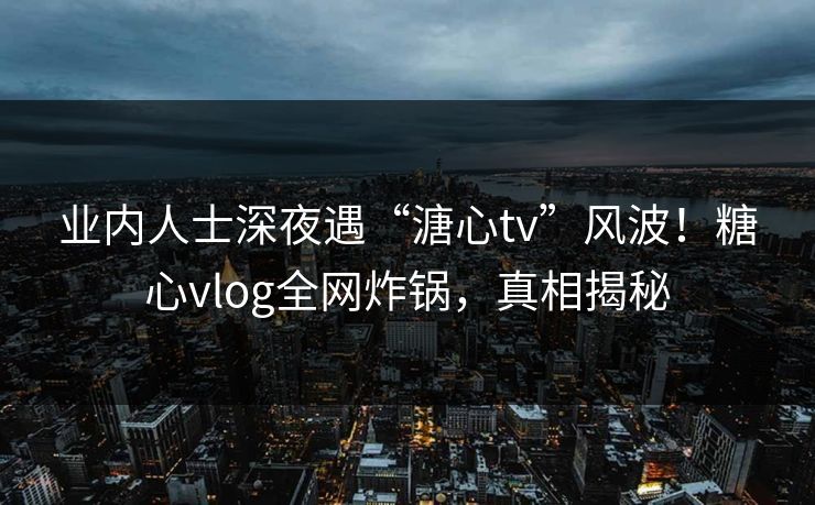 业内人士深夜遇“溏心tv”风波！糖心vlog全网炸锅，真相揭秘