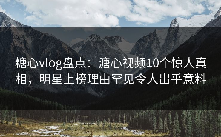 糖心vlog盘点：溏心视频10个惊人真相，明星上榜理由罕见令人出乎意料
