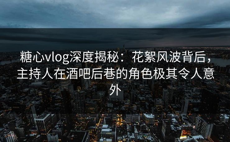 糖心vlog深度揭秘：花絮风波背后，主持人在酒吧后巷的角色极其令人意外