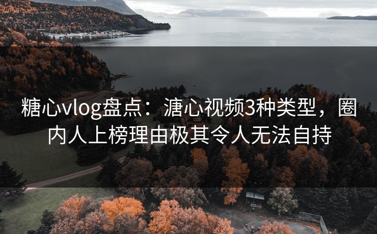 糖心vlog盘点：溏心视频3种类型，圈内人上榜理由极其令人无法自持