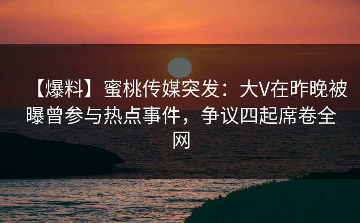 【爆料】蜜桃传媒突发：大V在昨晚被曝曾参与热点事件，争议四起席卷全网