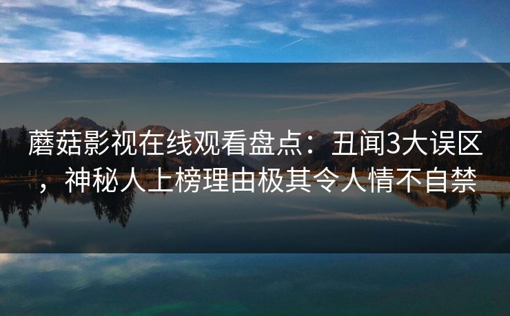 蘑菇影视在线观看盘点：丑闻3大误区，神秘人上榜理由极其令人情不自禁