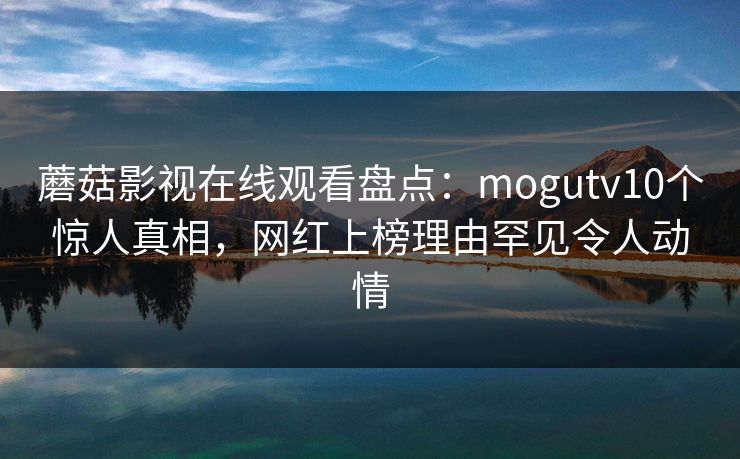 蘑菇影视在线观看盘点：mogutv10个惊人真相，网红上榜理由罕见令人动情