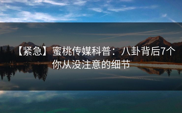 【紧急】蜜桃传媒科普：八卦背后7个你从没注意的细节