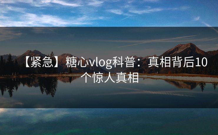 【紧急】糖心vlog科普：真相背后10个惊人真相