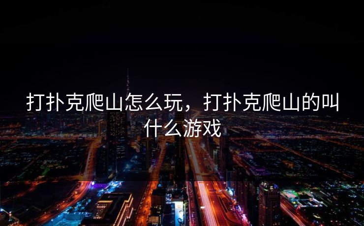 打扑克爬山怎么玩，打扑克爬山的叫什么游戏