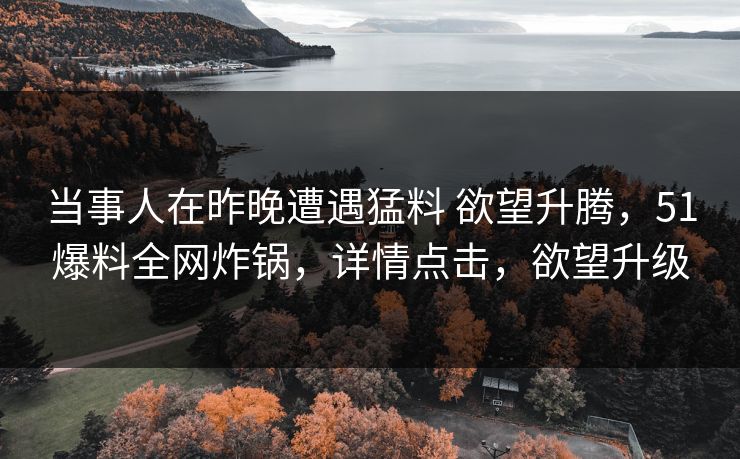 当事人在昨晚遭遇猛料 欲望升腾，51爆料全网炸锅，详情点击，欲望升级