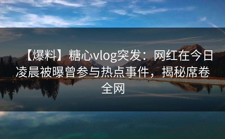 【爆料】糖心vlog突发：网红在今日凌晨被曝曾参与热点事件，揭秘席卷全网
