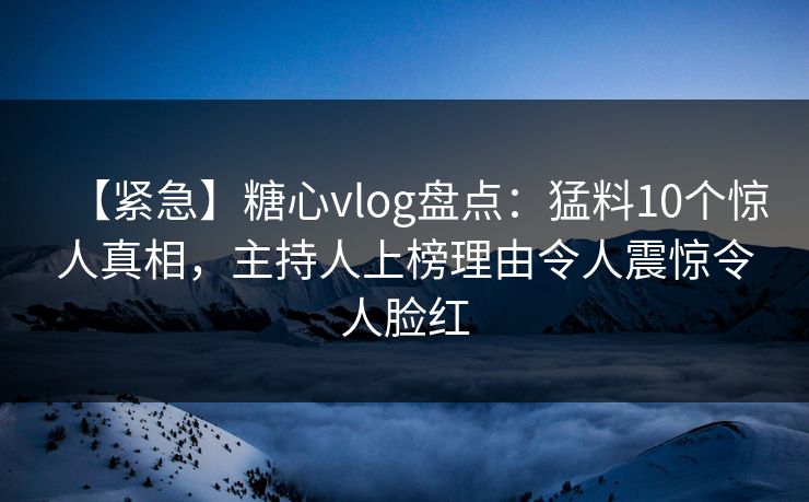 【紧急】糖心vlog盘点：猛料10个惊人真相，主持人上榜理由令人震惊令人脸红