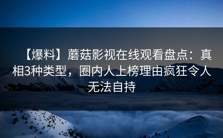 【爆料】蘑菇影视在线观看盘点：真相3种类型，圈内人上榜理由疯狂令人无法自持