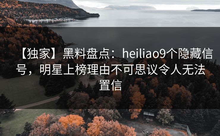 【独家】黑料盘点：heiliao9个隐藏信号，明星上榜理由不可思议令人无法置信