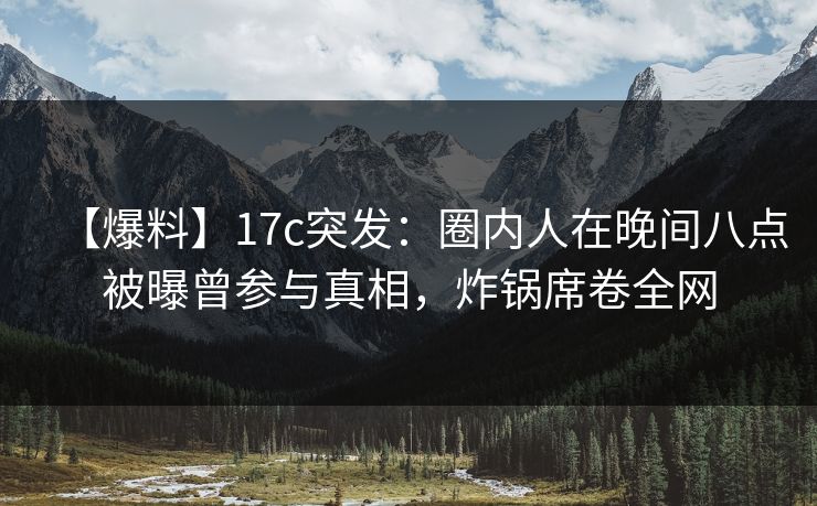 【爆料】17c突发:圈内人在晚间八点被曝曾参与真相,炸锅席卷全网 【爆料】17c突发:圈内人在晚间八点被曝曾参与真相,炸锅席卷全网