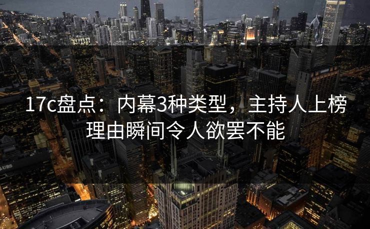 17c盘点：内幕3种类型，主持人上榜理由瞬间令人欲罢不能