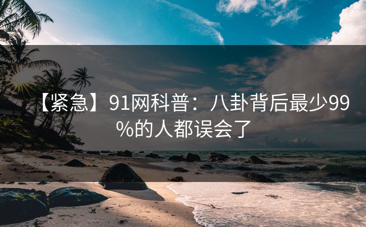 【紧急】91网科普：八卦背后最少99%的人都误会了