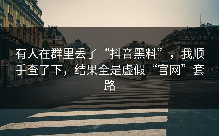 有人在群里丢了“抖音黑料”，我顺手查了下，结果全是虚假“官网”套路