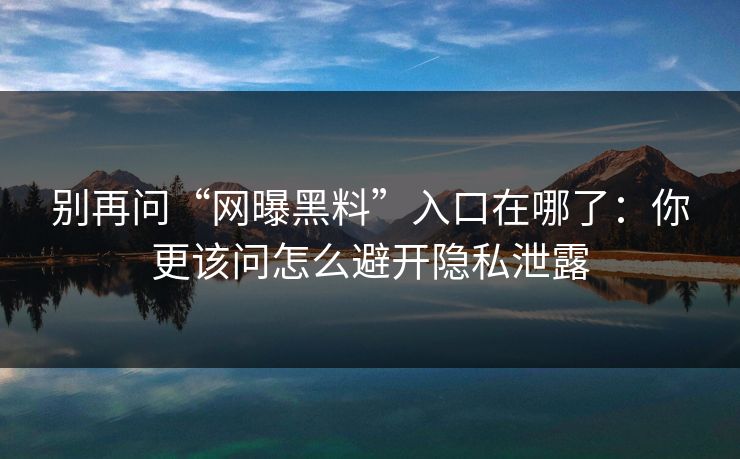 别再问“网曝黑料”入口在哪了：你更该问怎么避开隐私泄露