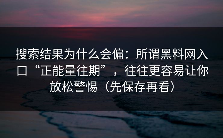 搜索结果为什么会偏：所谓黑料网入口“正能量往期”，往往更容易让你放松警惕（先保存再看）
