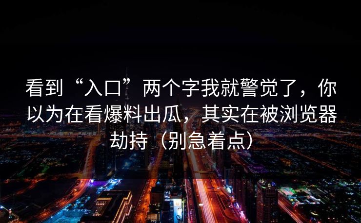 看到“入口”两个字我就警觉了，你以为在看爆料出瓜，其实在被浏览器劫持（别急着点）