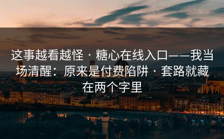 这事越看越怪 · 糖心在线入口——我当场清醒：原来是付费陷阱 · 套路就藏在两个字里