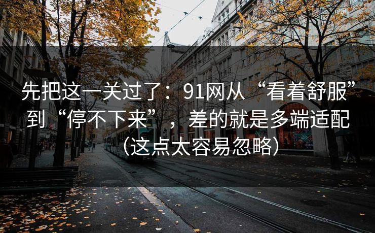 先把这一关过了：91网从“看着舒服”到“停不下来”，差的就是多端适配（这点太容易忽略）