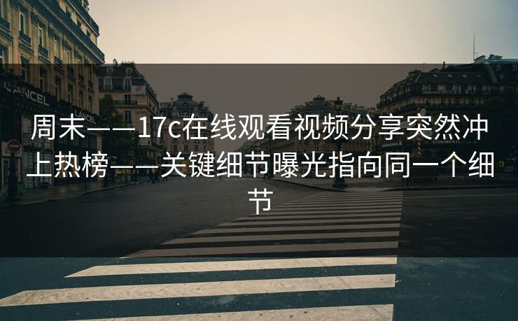 周末——17c在线观看视频分享突然冲上热榜——关键细节曝光指向同一个细节 周末——17c在线观看视频分享突然冲上热榜——关键细节曝光指向同一个细节