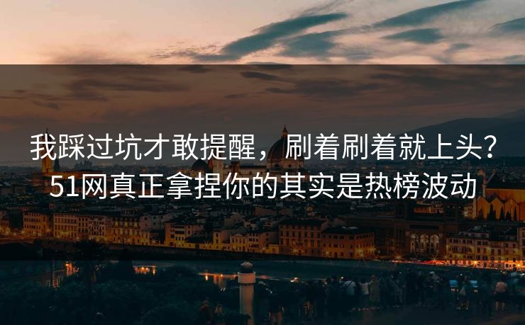 我踩过坑才敢提醒，刷着刷着就上头？51网真正拿捏你的其实是热榜波动