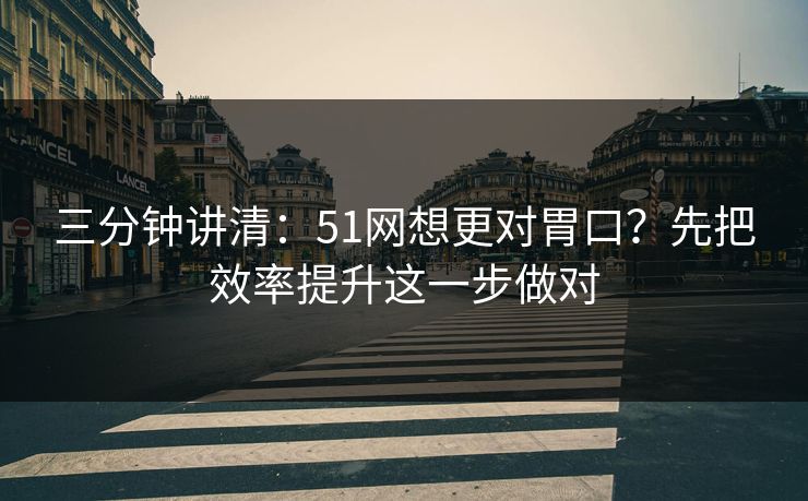 三分钟讲清：51网想更对胃口？先把效率提升这一步做对